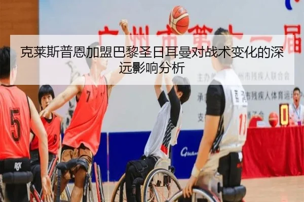 克莱斯普恩加盟巴黎圣日耳曼对战术变化的深远影响分析（leyu）