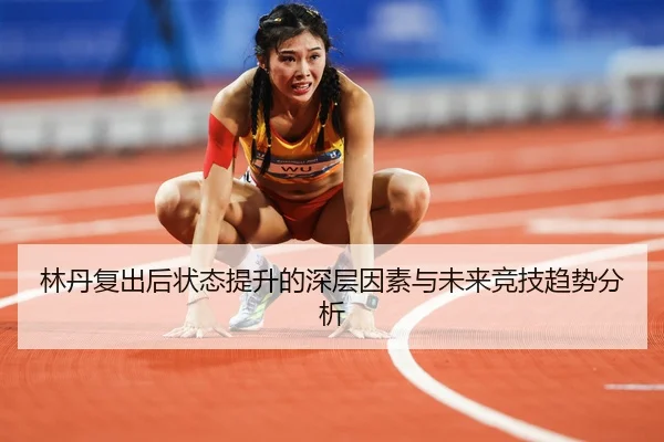林丹复出后状态提升的深层因素与未来竞技趋势分析