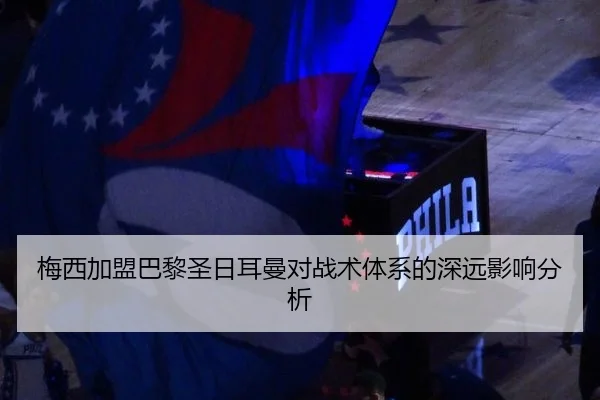 梅西加盟巴黎圣日耳曼对战术体系的深远影响分析