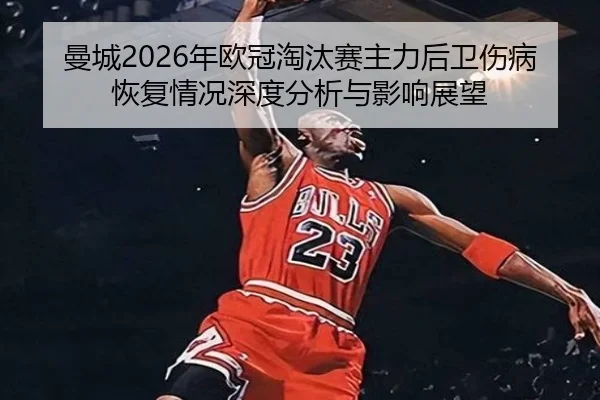 曼城2026年欧冠淘汰赛主力后卫伤病恢复情况深度分析与影响展望